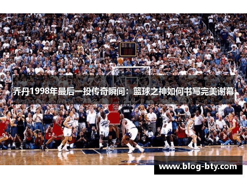 乔丹1998年最后一投传奇瞬间：篮球之神如何书写完美谢幕