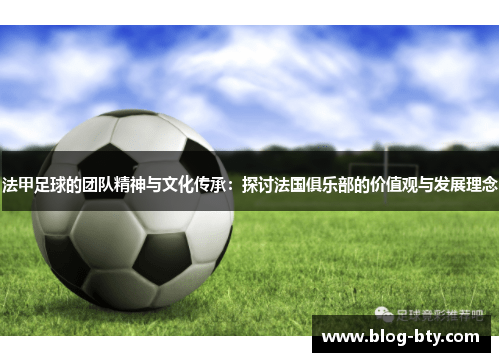 法甲足球的团队精神与文化传承：探讨法国俱乐部的价值观与发展理念
