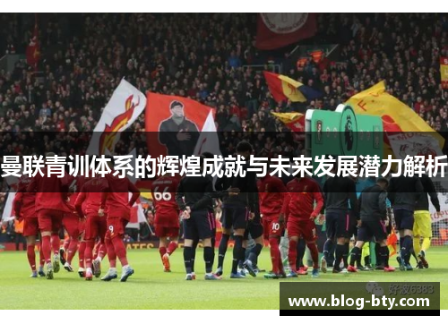 曼联青训体系的辉煌成就与未来发展潜力解析