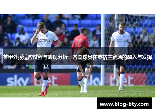 英甲外援适应过程与表现分析：各国球员在英格兰赛场的融入与发挥