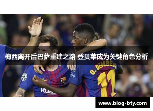 梅西离开后巴萨重建之路 登贝莱成为关键角色分析