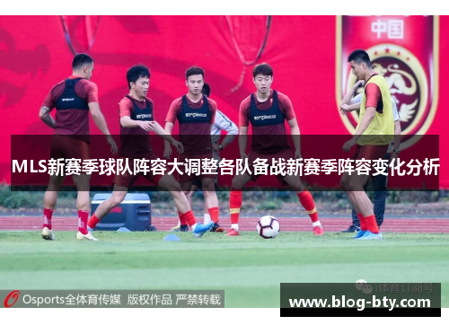 MLS新赛季球队阵容大调整各队备战新赛季阵容变化分析