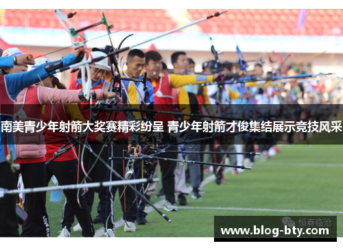 南美青少年射箭大奖赛精彩纷呈 青少年射箭才俊集结展示竞技风采