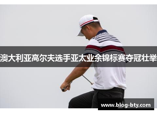 澳大利亚高尔夫选手亚太业余锦标赛夺冠壮举