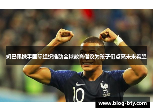 姆巴佩携手国际组织推动全球教育倡议为孩子们点亮未来希望