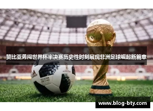 赞比亚勇闯世界杯半决赛历史性时刻展现非洲足球崛起新篇章