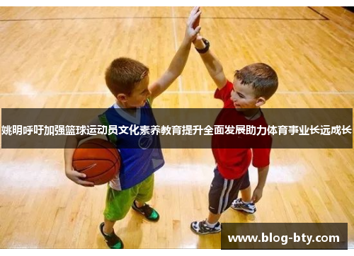 姚明呼吁加强篮球运动员文化素养教育提升全面发展助力体育事业长远成长
