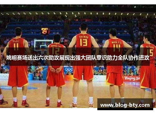 姚明赛场送出六次助攻展现出强大团队意识助力全队协作进攻