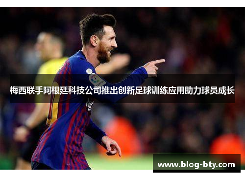 梅西联手阿根廷科技公司推出创新足球训练应用助力球员成长