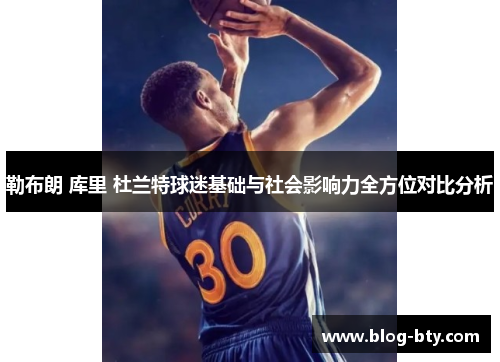 勒布朗 库里 杜兰特球迷基础与社会影响力全方位对比分析