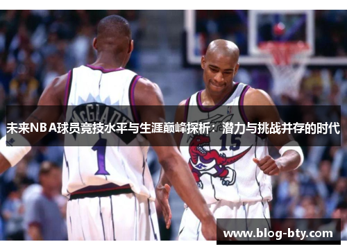 未来NBA球员竞技水平与生涯巅峰探析：潜力与挑战并存的时代
