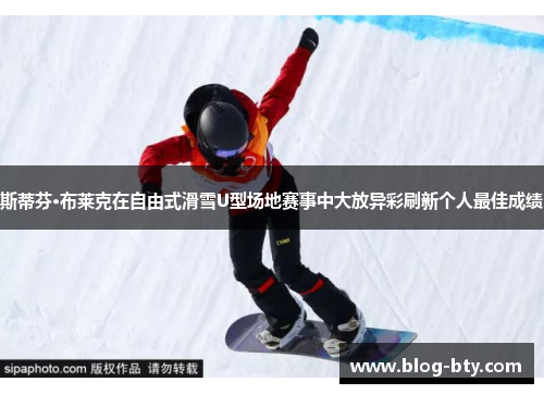 斯蒂芬·布莱克在自由式滑雪U型场地赛事中大放异彩刷新个人最佳成绩