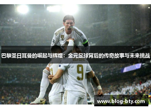 巴黎圣日耳曼的崛起与辉煌：金元足球背后的传奇故事与未来挑战
