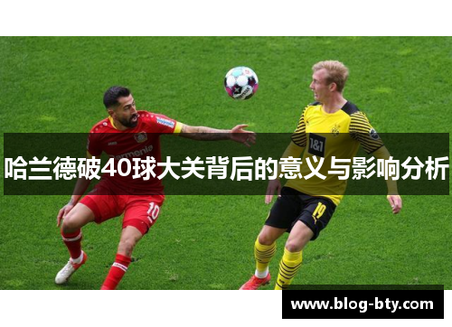 哈兰德破40球大关背后的意义与影响分析