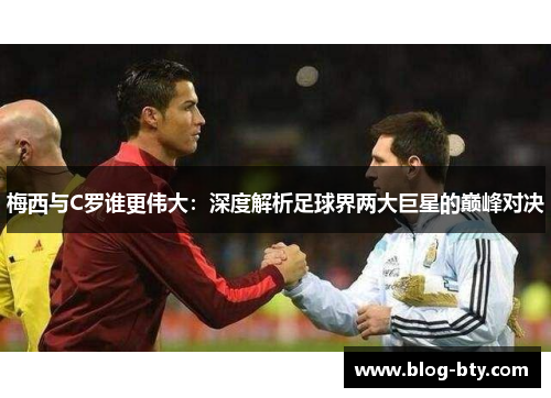 梅西与C罗谁更伟大：深度解析足球界两大巨星的巅峰对决
