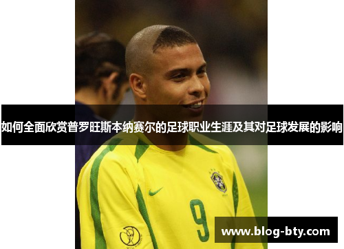 如何全面欣赏普罗旺斯本纳赛尔的足球职业生涯及其对足球发展的影响