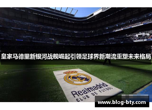 皇家马德里新银河战舰崛起引领足球界新潮流重塑未来格局