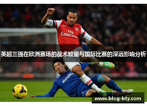 英超三强在欧洲赛场的战术较量与国际比赛的深远影响分析