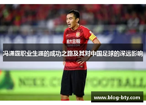 冯潇霆职业生涯的成功之路及其对中国足球的深远影响