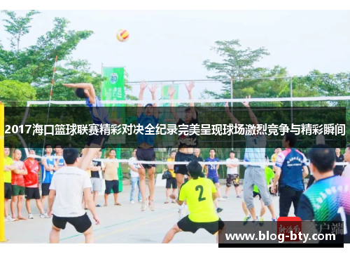 2017海口篮球联赛精彩对决全纪录完美呈现球场激烈竞争与精彩瞬间