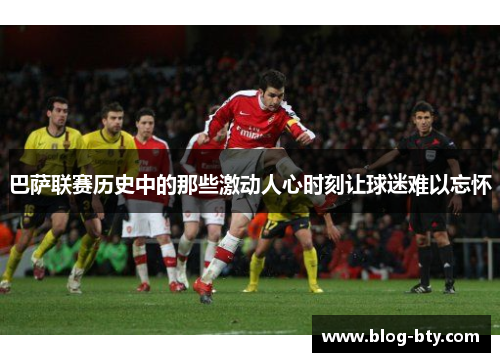 巴萨联赛历史中的那些激动人心时刻让球迷难以忘怀