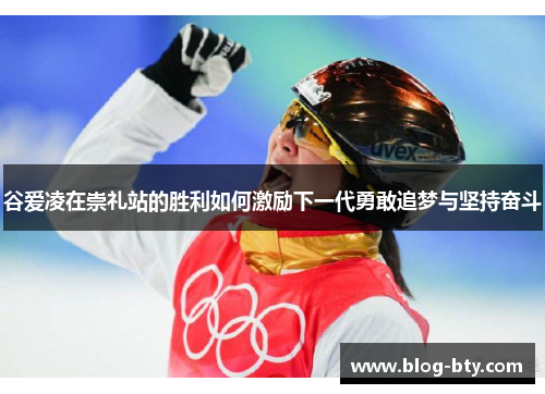 谷爱凌在崇礼站的胜利如何激励下一代勇敢追梦与坚持奋斗