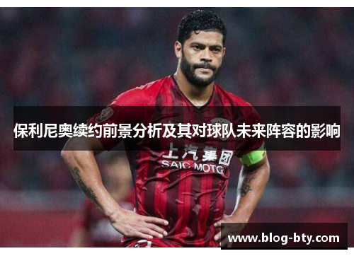 保利尼奥续约前景分析及其对球队未来阵容的影响