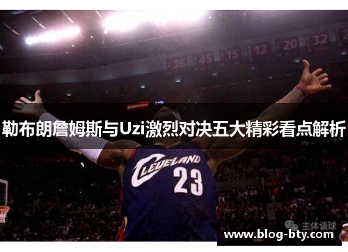 勒布朗詹姆斯与Uzi激烈对决五大精彩看点解析
