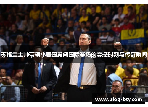 苏格兰主帅带领小麦国勇闯国际赛场的震撼时刻与传奇瞬间