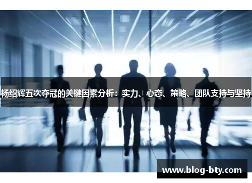 杨绍辉五次夺冠的关键因素分析：实力、心态、策略、团队支持与坚持