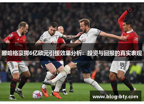 滕哈格豪掷6亿欧元引援效果分析：投资与回报的真实表现