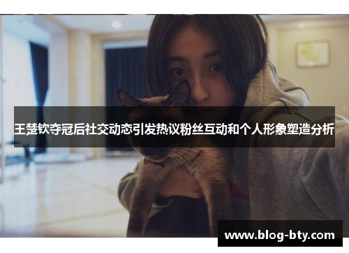 王楚钦夺冠后社交动态引发热议粉丝互动和个人形象塑造分析