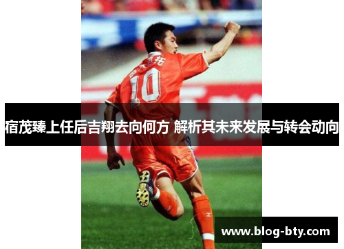 宿茂臻上任后吉翔去向何方 解析其未来发展与转会动向