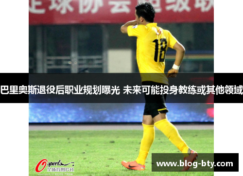 巴里奥斯退役后职业规划曝光 未来可能投身教练或其他领域