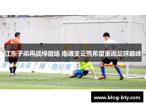 江东子弟再战绿茵场 南通支云携希望重返足球巅峰