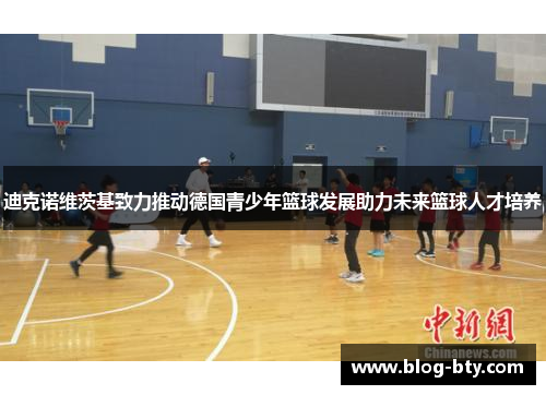 迪克诺维茨基致力推动德国青少年篮球发展助力未来篮球人才培养