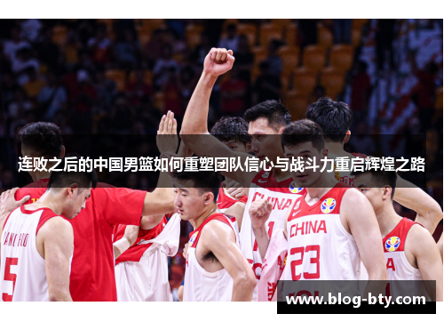 连败之后的中国男篮如何重塑团队信心与战斗力重启辉煌之路