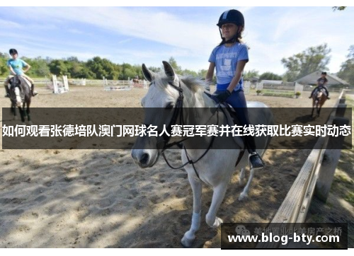 如何观看张德培队澳门网球名人赛冠军赛并在线获取比赛实时动态