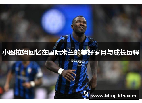 小图拉姆回忆在国际米兰的美好岁月与成长历程