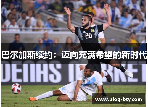 巴尔加斯续约：迈向充满希望的新时代