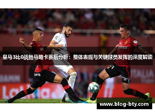 皇马3比0战胜马略卡赛后分析：整体表现与关键球员发挥的深度解读