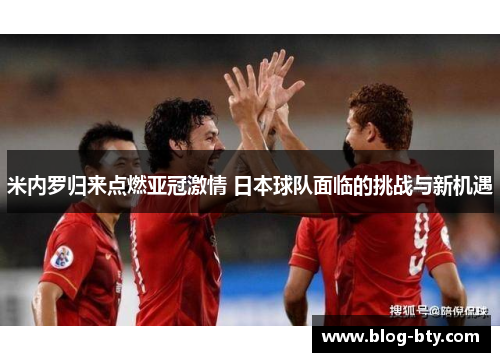 米内罗归来点燃亚冠激情 日本球队面临的挑战与新机遇