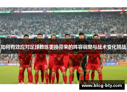 如何有效应对足球教练更换带来的阵容调整与战术变化挑战