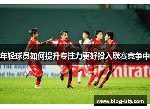 年轻球员如何提升专注力更好投入联赛竞争中