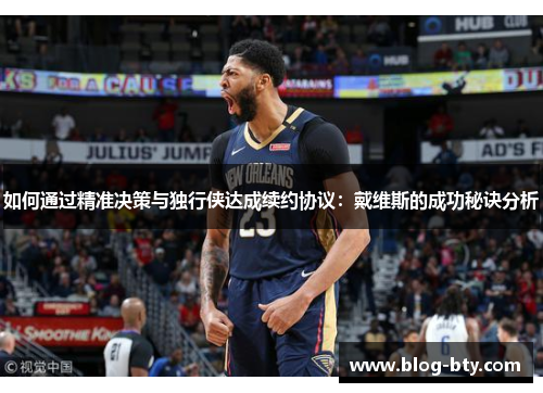 如何通过精准决策与独行侠达成续约协议：戴维斯的成功秘诀分析