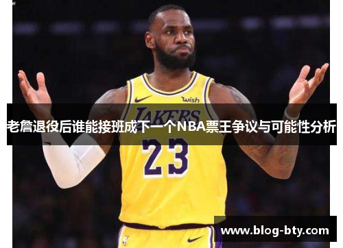 老詹退役后谁能接班成下一个NBA票王争议与可能性分析