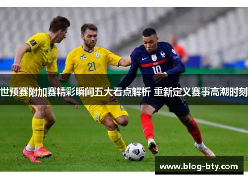 世预赛附加赛精彩瞬间五大看点解析 重新定义赛事高潮时刻