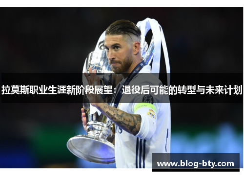 拉莫斯职业生涯新阶段展望：退役后可能的转型与未来计划