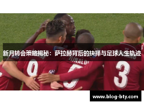 新月转会策略揭秘：萨拉赫背后的抉择与足球人生轨迹