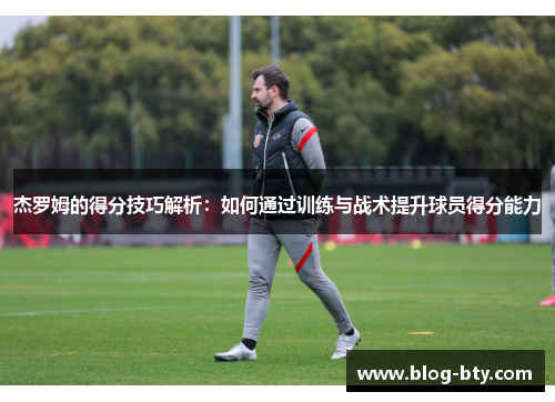 杰罗姆的得分技巧解析：如何通过训练与战术提升球员得分能力